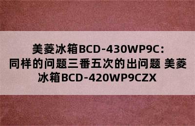 美菱冰箱BCD-430WP9C：同样的问题三番五次的出问题 美菱冰箱BCD-420WP9CZX